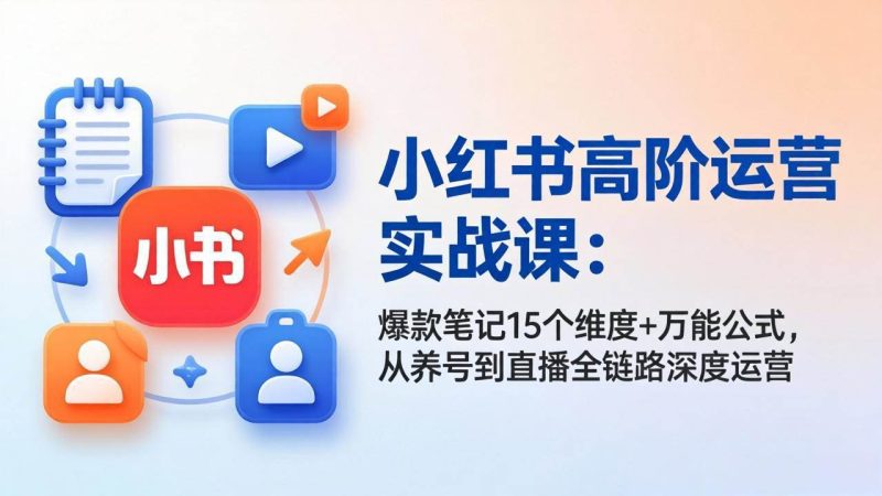 （17844期）小红书高阶运营实战课：爆款笔记15个维度 万能公式，从养号到直播全链路深度运营-51云资源
