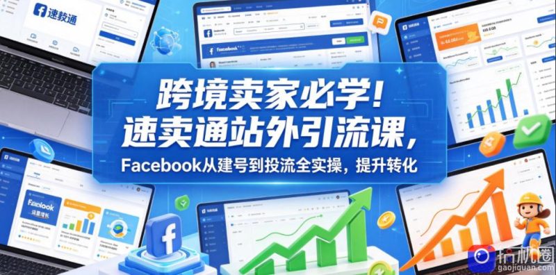 跨境卖家必学!速卖通站外引流课,Facebook从建号到投流全实操,提升转化-51云资源