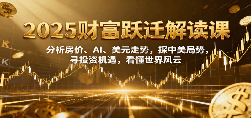 2025财富跃迁解读:分析房价、AI、美元走势,探中美局势,寻投资机遇,看懂世界风云-51云资源