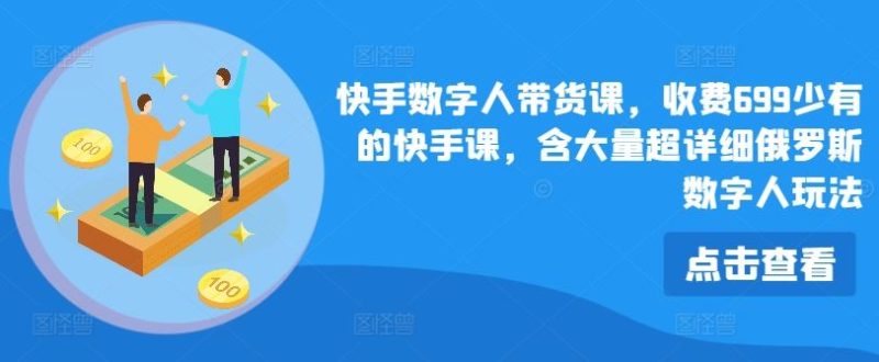 快手数字人带货课,收费699少有的快手课,含大量超详细俄罗斯数字人玩法-51云资源