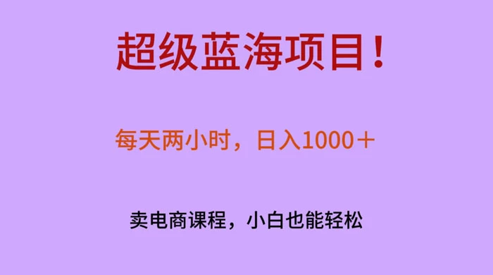 超级蓝海项目！每天两小时，日入‌1000＋，卖电商课程，小白也能轻‌松，月入上万-51云资源