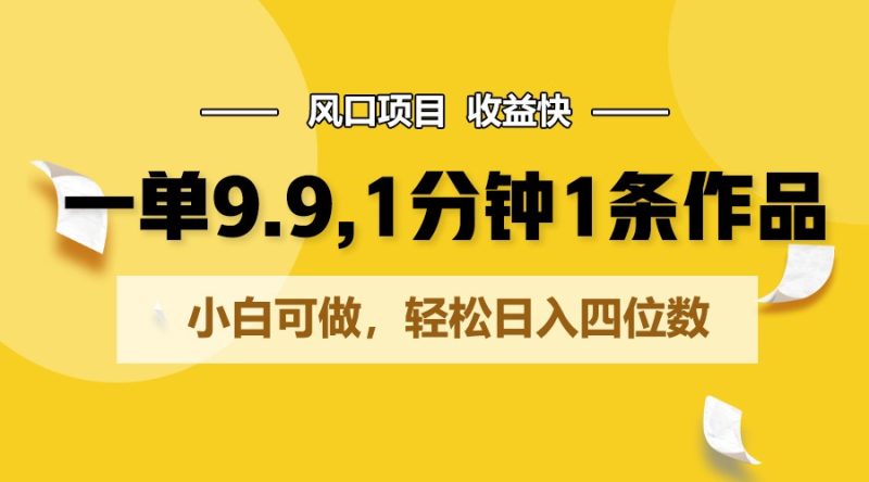 一单9.9，1分钟1条作品，小白可做，轻松日入四位数-51云资源