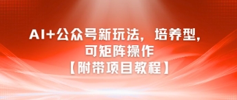 AI 公众号新玩法之培养型，可矩阵操作【附带项目教程】-51云资源