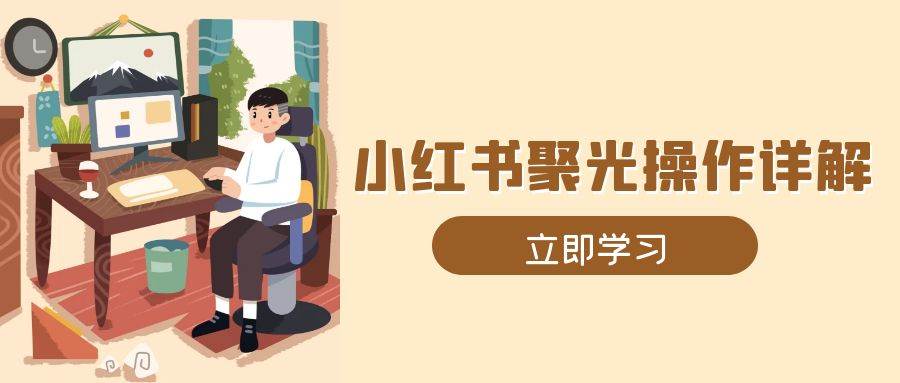 小红书聚光操作详解,涵盖素材、开户、定位、计划搭建等全流程实操