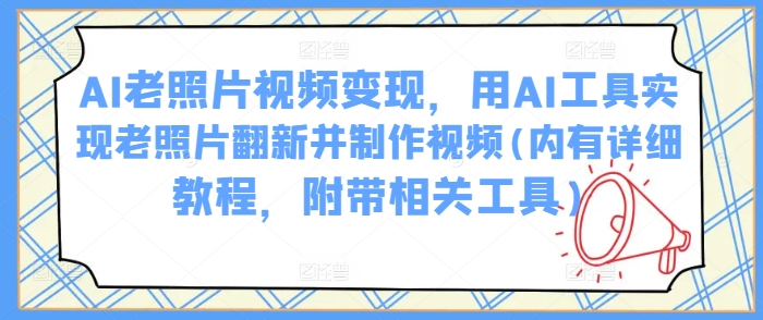 AI老照片视频变现，用AI工具实现老照片翻新并制作视频(内有详细教程，附带相关工具)-51云资源