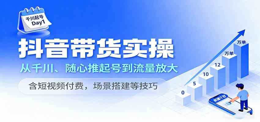 抖音带货实操，从千川、随心推起号到流量放大，含短视频付费，场景搭建等技巧-51云资源