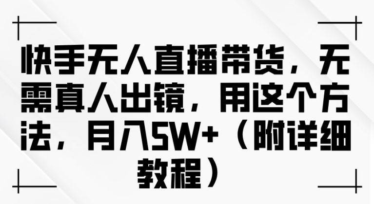 快手无人直播带货,无需真人出镜,用这个方法,月入过万(附详细教程)【揭秘】-51云资源