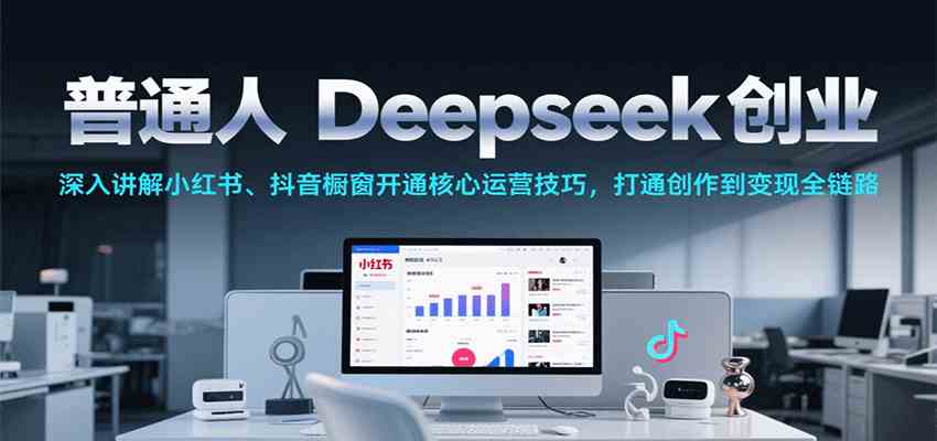 普通人Deepseek创业，小红书、抖音橱窗开通核心运营技巧，打通创作到变现全链路