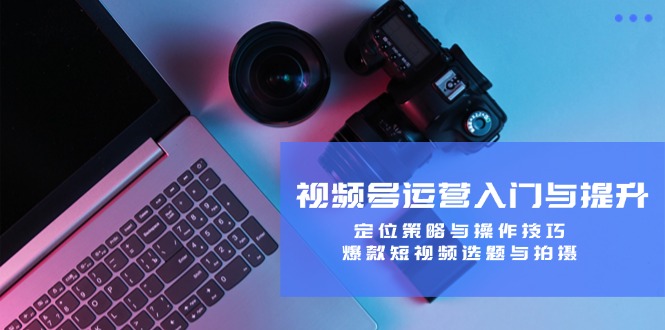 (12725期)视频号运营入门与提升:定位策略与操作技巧,爆款短视频选题与拍摄-51云资源