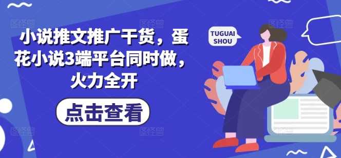 小说推文推广干货，蛋花小说3端平台同时做，火力全开-51云资源