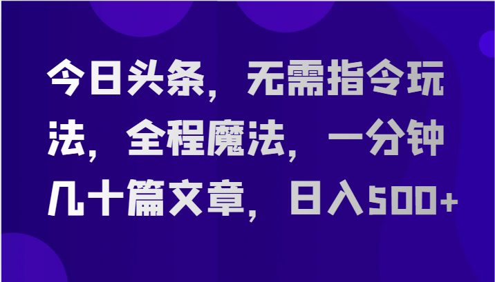 今日头条，无需指令玩法，全程魔法，一分钟几十篇文章，日入500-51云资源