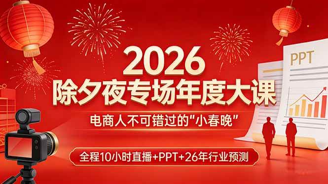 (17450期)2026除夕夜专场年度大课,全程10小时直播 PPT 26年行业预测,是电商人不可错过的“小春晚”