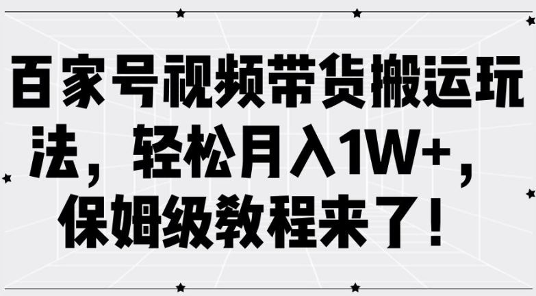 百家号视频带货搬运玩法，轻松月入1W ，保姆级教程来了【揭秘】-51云资源