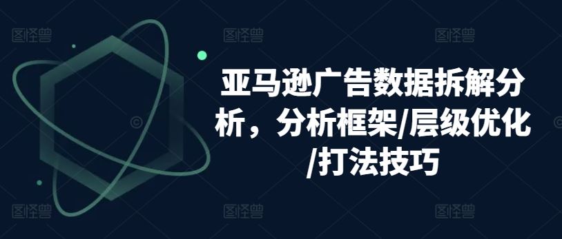 亚马逊广告数据拆解分析，分析框架/层级优化/打法技巧-51云资源