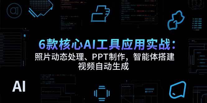 （15451期）6款核心AI工具应用实战：照片动态处理、PPT制作，智能体搭建 视频自动生成-51云资源
