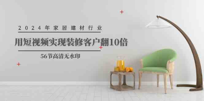 （9975期）2024年家居建材行业，用短视频实现装修客户翻10倍（56节高清无水印）-51云资源