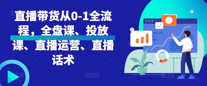 直播带货从0-1全流程,全盘课、投放课、直播运营、直播话术