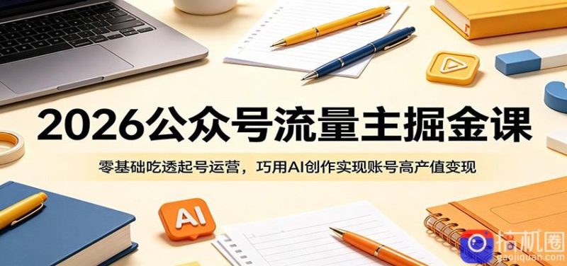 2026公众号流量主掘金课:零基础吃透起号运营,巧用AI创作实现账号高产值变现-51云资源