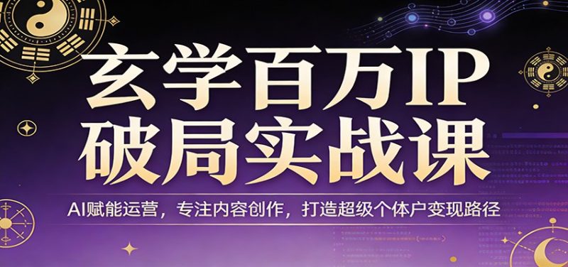 玄学百万IP破局实战课：AI赋能运营，专注内容创作，打造超级个体户变现路径-51云资源