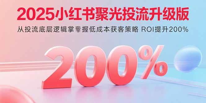 （15942期）2025小红书聚光投流升级版 从投流底层逻辑掌握低成本获客策略 ROI提升200%-51云资源