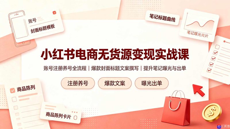 小红书电商无货源变现实战课,账号注册养号全流程,爆款封面标题文案撰写提升笔记曝光与出单-51云资源