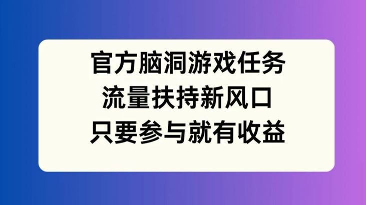 官方脑洞游戏任务,流量扶持新风口,只要参与就有收益【揭秘】-51云资源