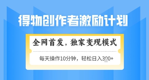 得物创作者激励,独家变现模式,轻松上手,日入3张 可矩阵,可放大【揭秘】