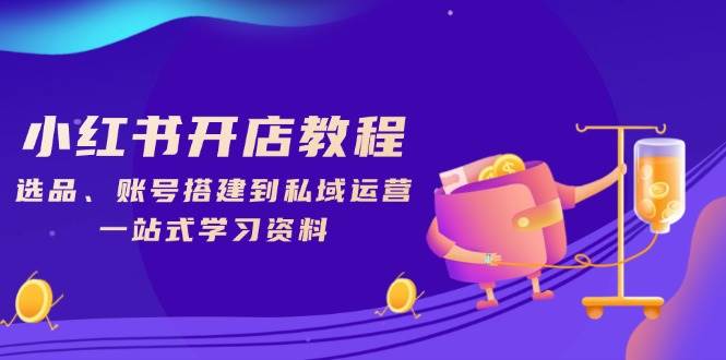 （13960期）小红书开店教程，选品、账号搭建到私域运营，一站式学习资料-51云资源
