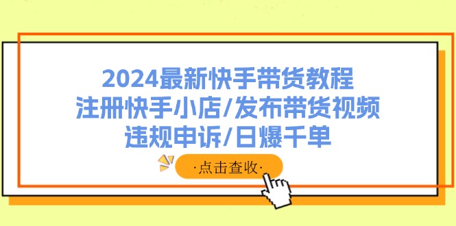 （11938期）2024最新快手带货教程：注册快手小店/发布带货视频/违规申诉/日爆千单-51云资源