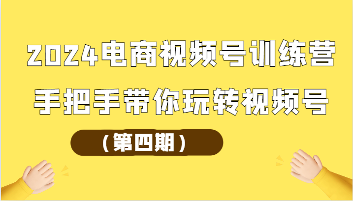 2024电商视频号训练营（第四期）手把手带你玩转视频号-51云资源