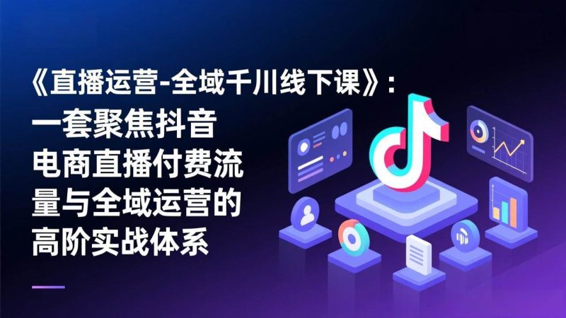 (17344期)《直播运营-全域千川线下课》:一套聚焦抖音电商直播付费流量与全域运营的高阶实战体系-51云资源