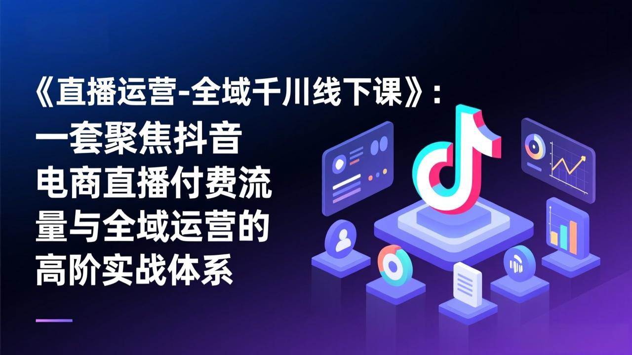 (17344期)《直播运营-全域千川线下课》:一套聚焦抖音电商直播付费流量与全域运营的高阶实战体系