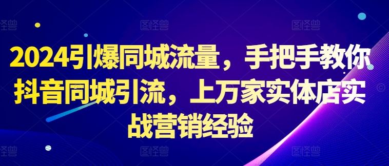 2024引爆同城流量,手把手教你抖音同城引流,上万家实体店实战营销经验-51云资源