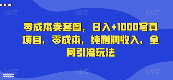 零成本卖套图,日入 1000写真项目,零成本,纯利润收入,全网引流玩法