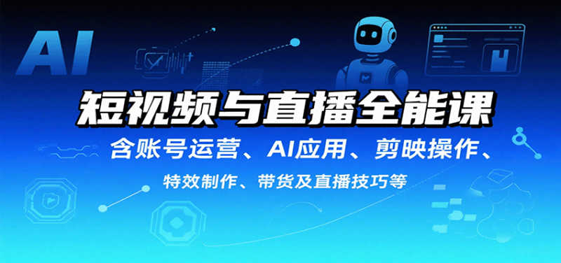 短视频与直播全能课，含账号运营、AI应用、剪映操作、特效制作、带货及直播技巧等-51云资源
