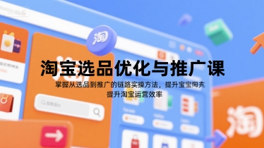 淘宝选品优化与推广课，掌握从选品到推广的全链路实操方法，提升淘宝运营效率-51云资源
