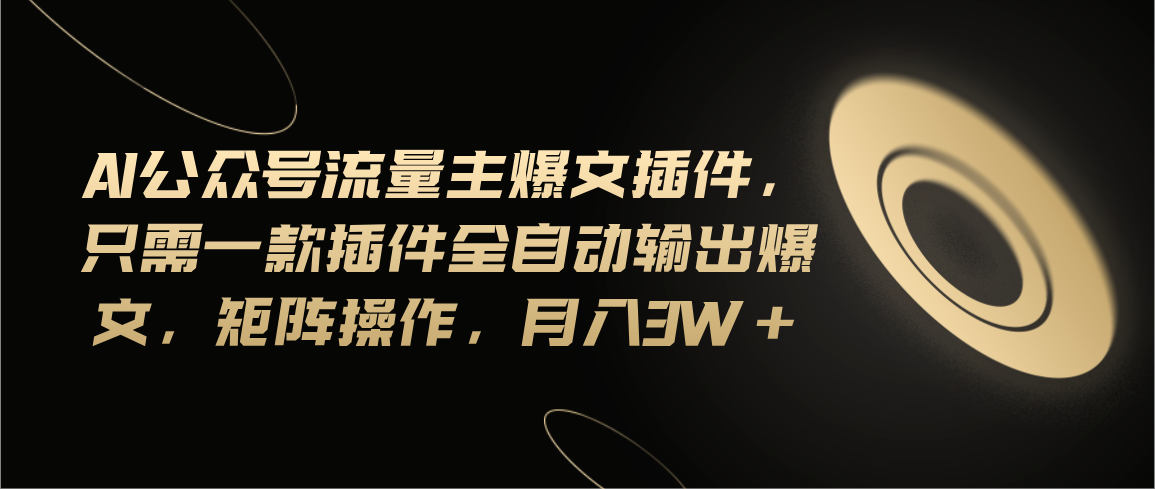 （11430期）Ai公众号流量主爆文插件，只需一款插件全自动输出爆文，矩阵操作，月入3w 