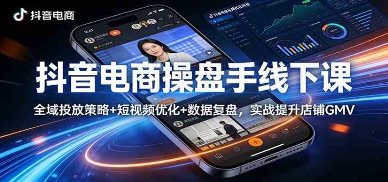 抖音电商操盘手线下课:全域投放策略 短视频优化 数据复盘,实战提升店铺GMV(更新)-51云资源