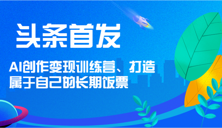 头条首发 AI创作变现训练营,打造属于自己的长期饭票-51云资源