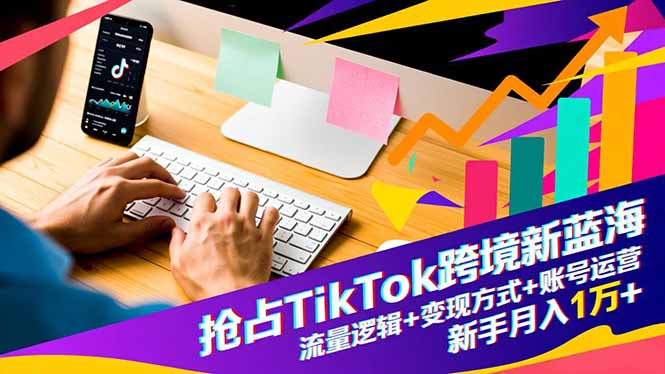 抢占TikTok跨境新蓝海:流量逻辑 变现方式 账号运营,新手月入1万