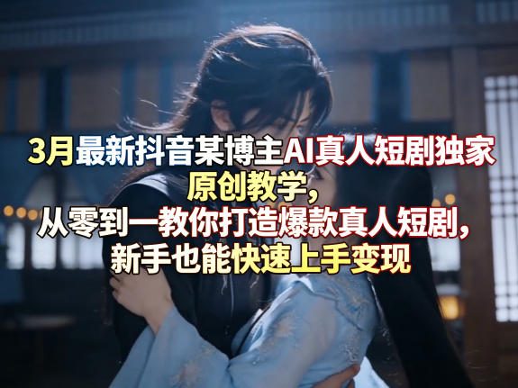 3月最新抖音某博主AI真人短剧独家原创教学，从零到一教你打造爆款真人短剧，新手也能快速上手变现-51云资源