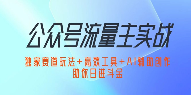 (12458期)公众号流量主实战:独家赛道玩法 高效工具 AI辅助创作,助你日进斗金-51云资源