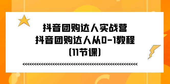 抖音团购达人实战营，抖音团购达人从0-1教程（11节课）-51云资源