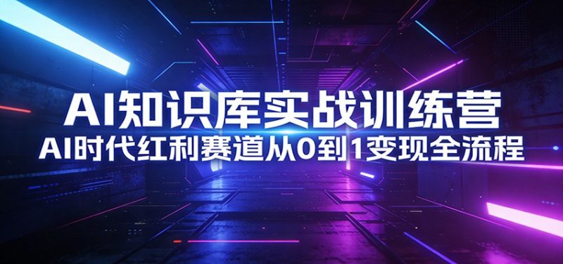 AI知识库实战训练营：AI时代红利赛道从0到1变现全流程-51云资源