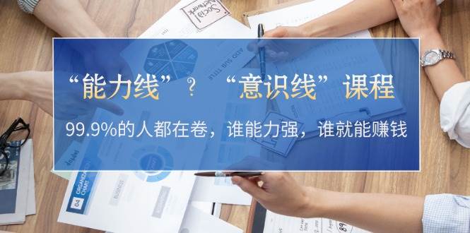 （13163期）“能力线”？“意识线”课程：99.9%的人都在卷，谁能力强，谁就能赚钱-51云资源