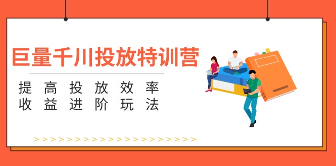 （11790期）巨量千川投放特训营：提高投放效率和收益进阶玩法（5节）-51云资源