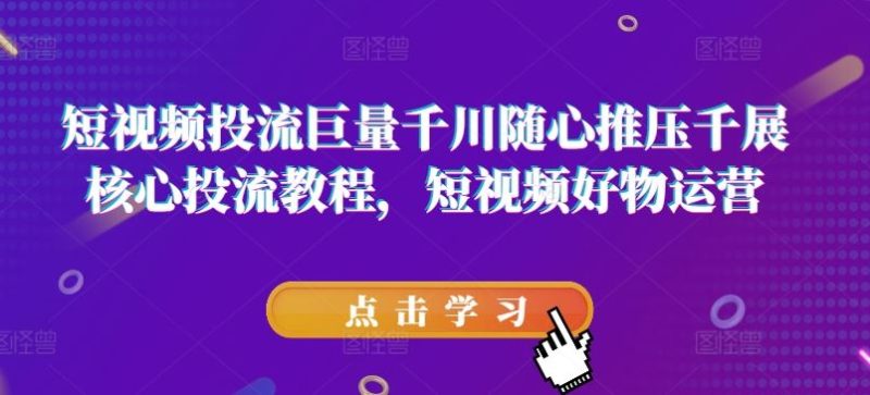 短视频投流巨量千川随心推压千展核心投流教程，短视频好物运营-51云资源