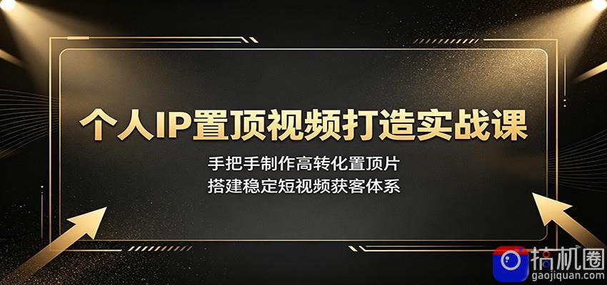 个人IP置顶视频打造实战课:手把手制作高转化置顶片,搭建稳定短视频获客体系-51云资源