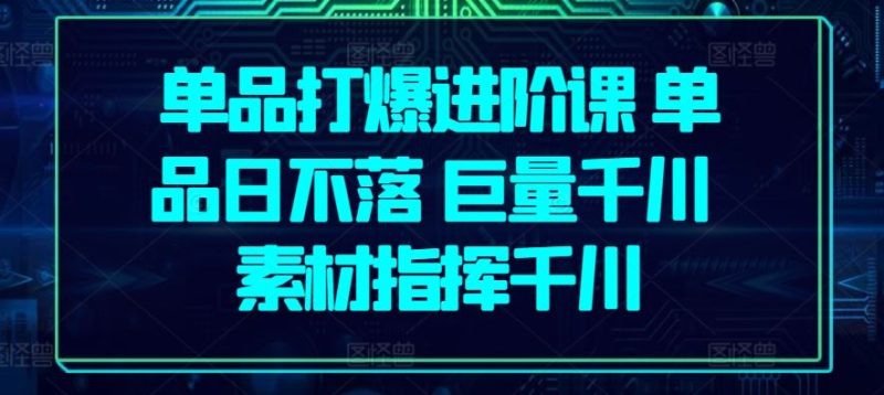 单品打爆进阶课 单品日不落 巨量千川 素材指挥千川-51云资源