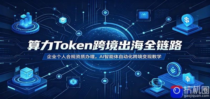 算力Token跨境出海全链路:企业个人合规资质办理,AI智能体自动化跨境变现教学-51云资源